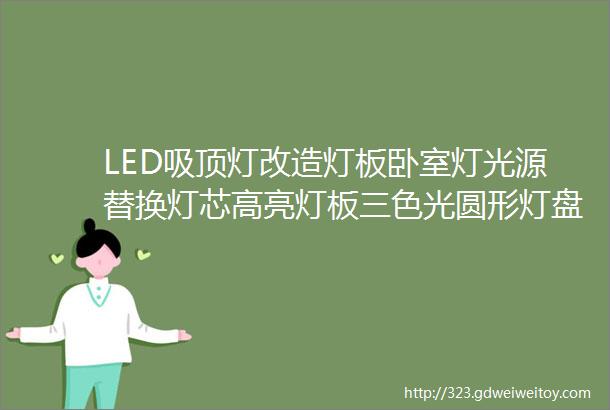 LED吸顶灯改造灯板卧室灯光源替换灯芯高亮灯板三色光圆形灯盘